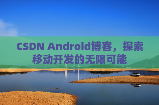 CSDN Android博客,探索移动开发的无限可能